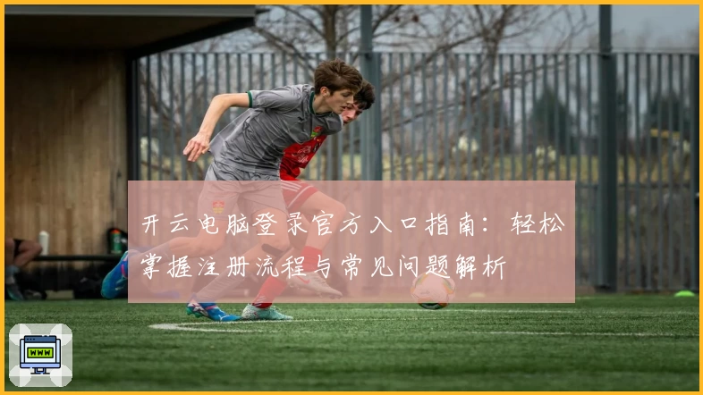 开云电脑登录官方入口指南：轻松掌握注册流程与常见问题解析