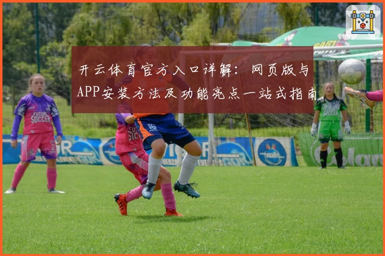 开云体育官方入口详解：网页版与APP安装方法及功能亮点一站式指南