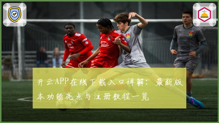 开云APP在线下载入口详解：最新版本功能亮点与注册教程一览