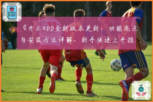 《开云app全新版本更新，功能亮点与安装方法详解，新手快速上手指南》