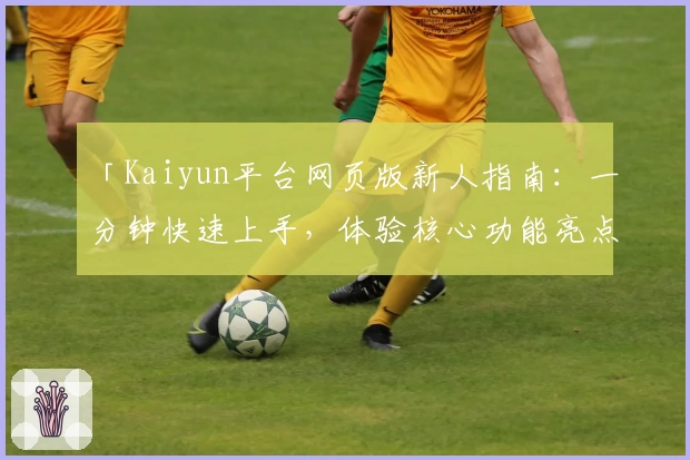 「Kaiyun平台网页版新人指南：一分钟快速上手，体验核心功能亮点」