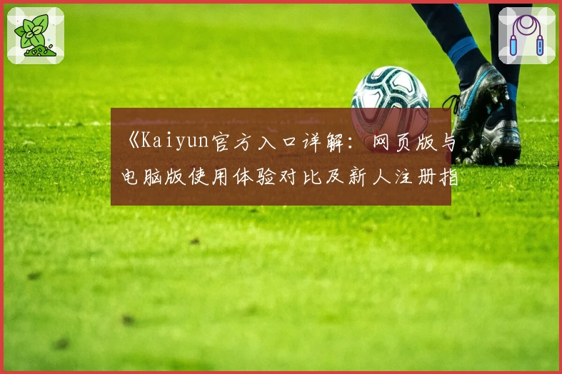 《Kaiyun官方入口详解：网页版与电脑版使用体验对比及新人注册指南》