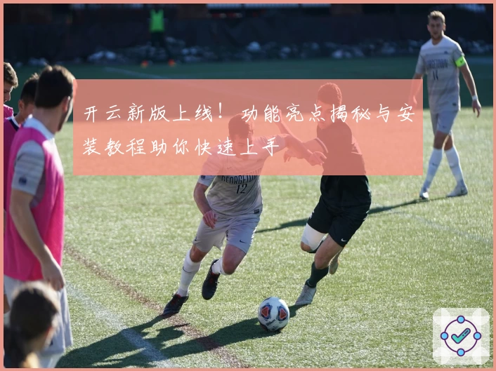 开云新版上线!功能亮点揭秘与安装教程助你快速上手