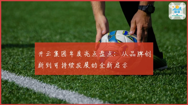 开云集团年度亮点盘点：从品牌创新到可持续发展的全新启示