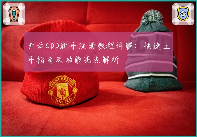 开云app新手注册教程详解:快速上手指南及功能亮点解析