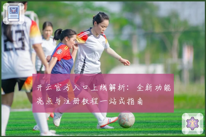 开云官方入口上线解析：全新功能亮点与注册教程一站式指南