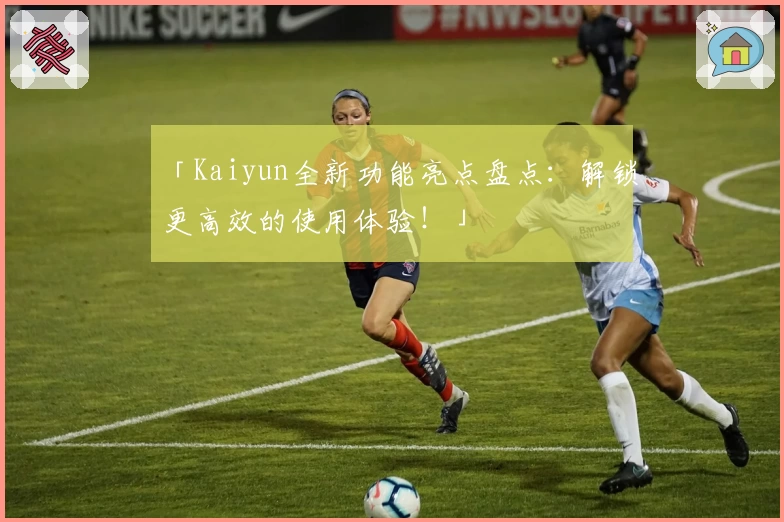 「Kaiyun全新功能亮点盘点：解锁更高效的使用体验！」