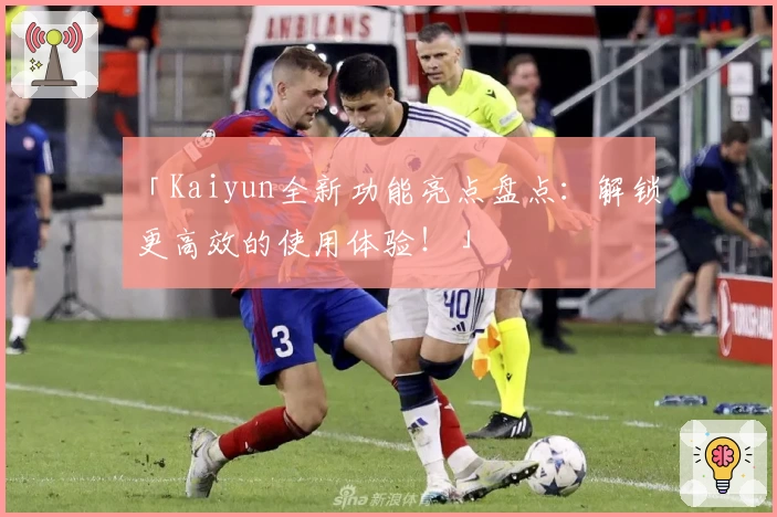 「Kaiyun全新功能亮点盘点：解锁更高效的使用体验！」