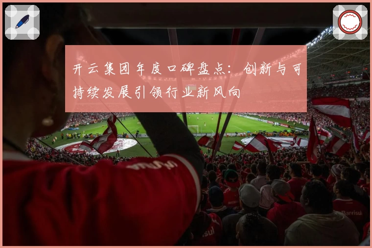 开云集团年度口碑盘点:创新与可持续发展引领行业新风向