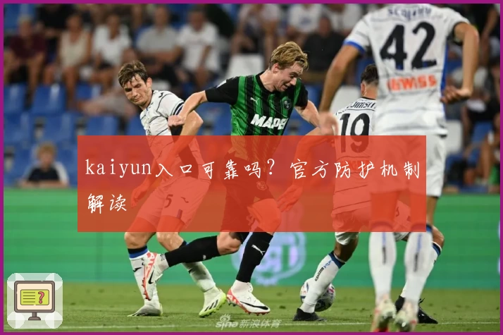 kaiyun入口可靠吗？官方防护机制解读