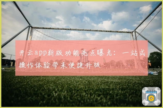 开云app新版功能亮点曝光:一站式操作体验带来便捷升级
