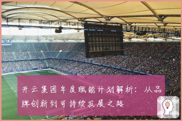 开云集团年度赋能计划解析：从品牌创新到可持续发展之路