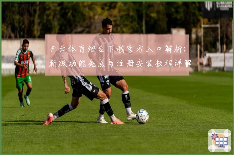 开云体育综合下载官方入口解析：新版功能亮点与注册安装教程详解
