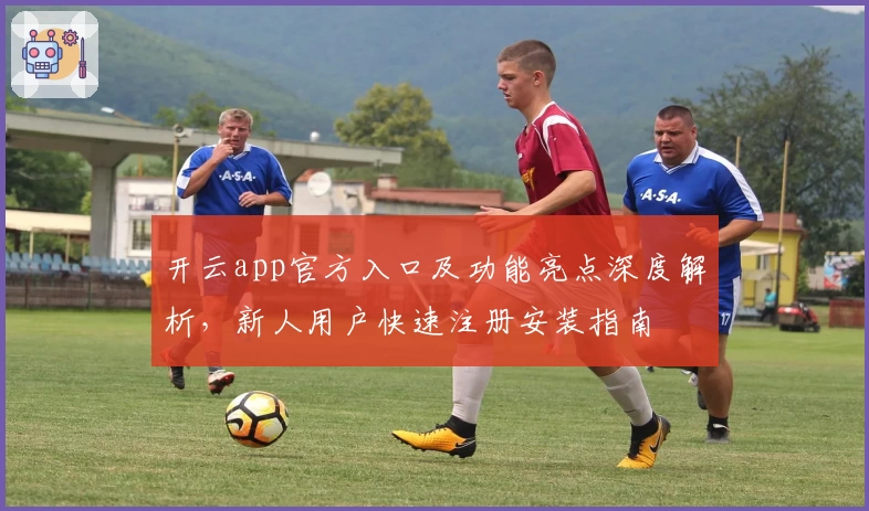 开云app官方入口及功能亮点深度解析，新人用户快速注册安装指南