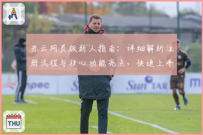 开云网页版新人指南：详细解析注册流程与核心功能亮点，快速上手无需等待