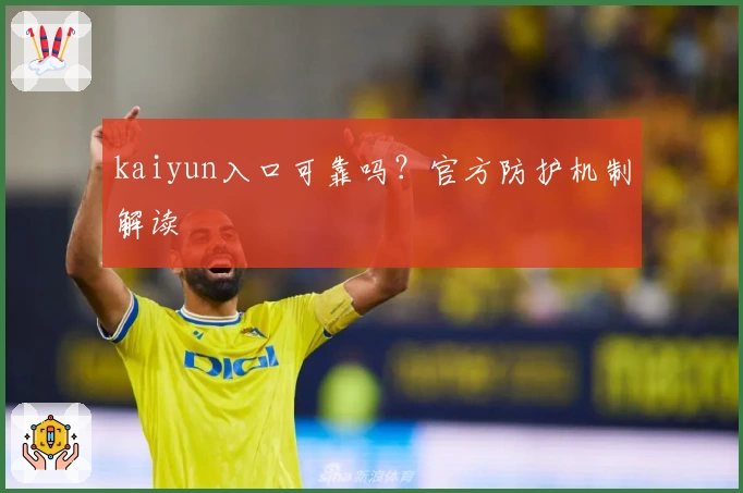 kaiyun入口可靠吗？官方防护机制解读
