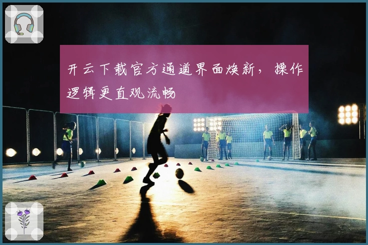 开云下载官方通道界面焕新，操作逻辑更直观流畅