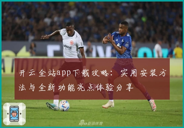 开云全站app下载攻略：实用安装方法与全新功能亮点体验分享