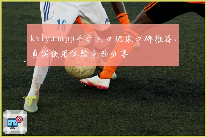 kaiyunapp平台入口玩家口碑推荐,真实使用体验全面分享