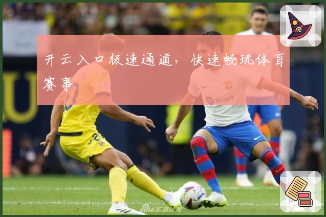 开云入口极速通道，快速畅玩体育赛事