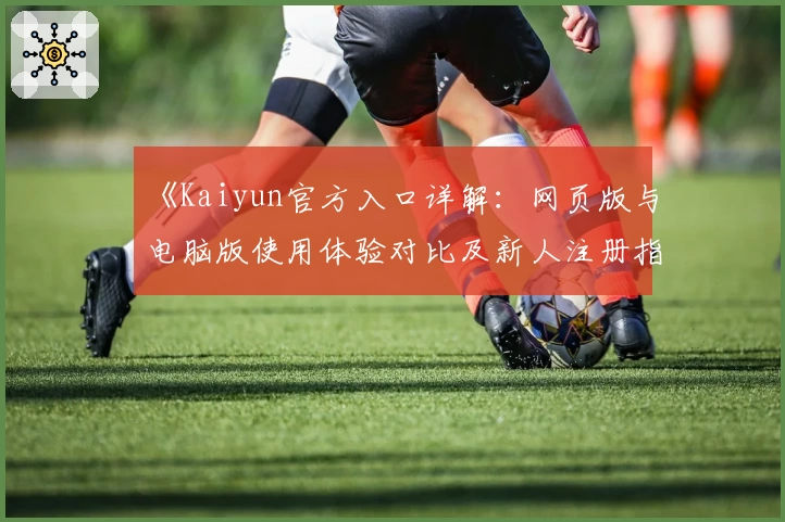 《Kaiyun官方入口详解：网页版与电脑版使用体验对比及新人注册指南》