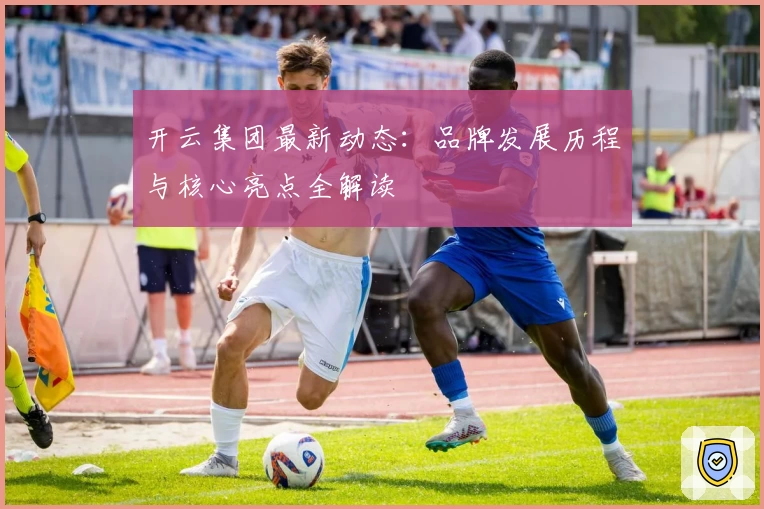 开云集团最新动态：品牌发展历程与核心亮点全解读